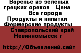 Варенье из зеленых грецких орехов › Цена ­ 400 - Все города Продукты и напитки » Фермерские продукты   . Ставропольский край,Невинномысск г.